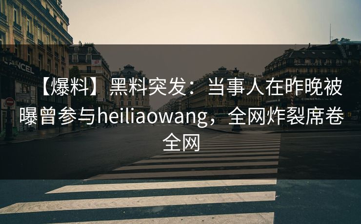 【爆料】黑料突发：当事人在昨晚被曝曾参与heiliaowang，全网炸裂席卷全网