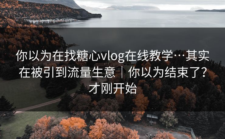 你以为在找糖心vlog在线教学…其实在被引到流量生意｜你以为结束了？才刚开始