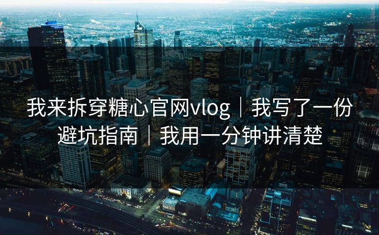 我来拆穿糖心官网vlog｜我写了一份避坑指南｜我用一分钟讲清楚