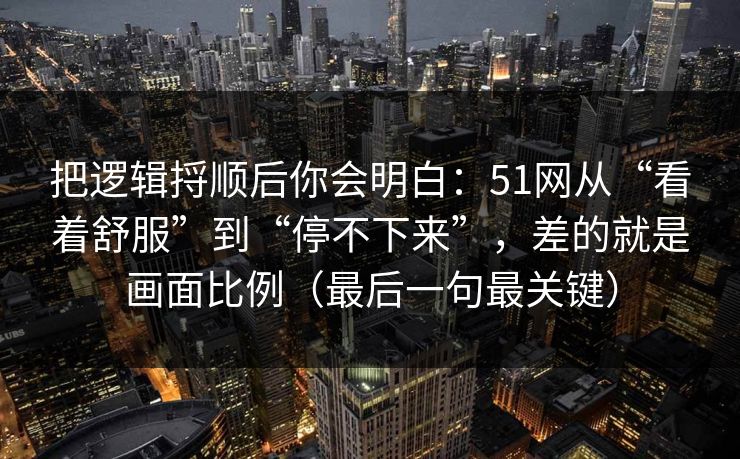 把逻辑捋顺后你会明白:51网从“看着舒服”到“停不下来”,差的就是画面比例(最后一句最关键) 把逻辑捋顺后你会明白:51网从“看着舒服”到“停不下来”,差的就是画面比例(最后一句最关键)