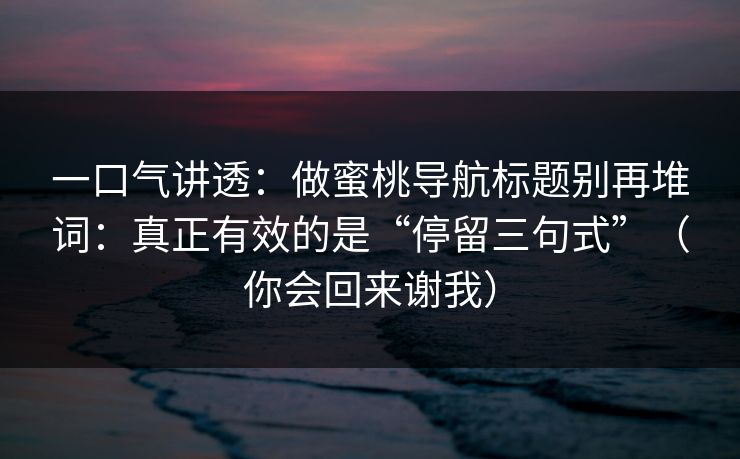 一口气讲透：做蜜桃导航标题别再堆词：真正有效的是“停留三句式”（你会回来谢我）