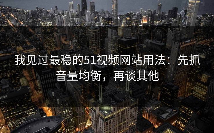 我见过最稳的51视频网站用法：先抓音量均衡，再谈其他