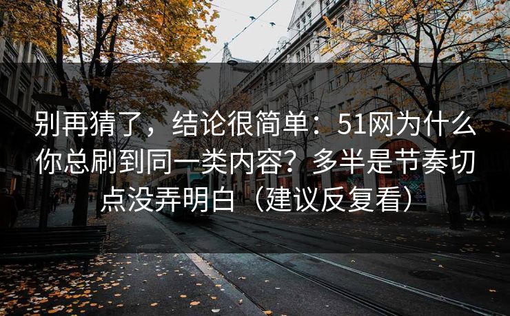 别再猜了，结论很简单：51网为什么你总刷到同一类内容？多半是节奏切点没弄明白（建议反复看）