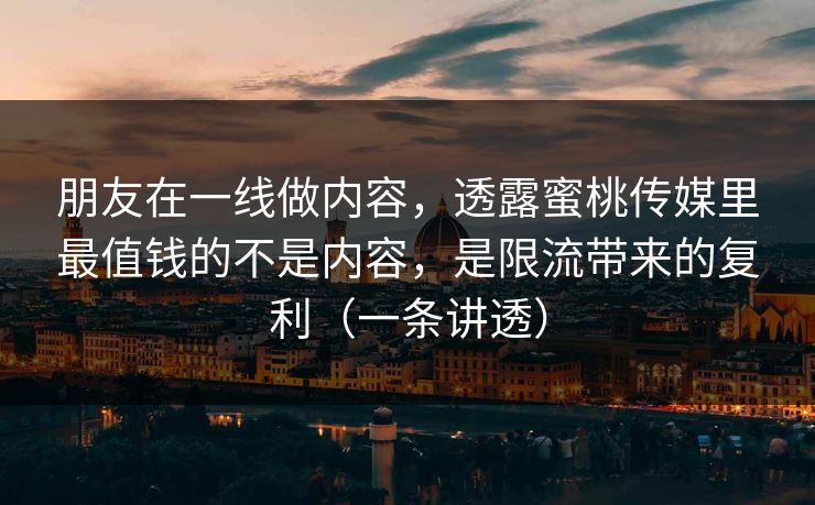 朋友在一线做内容，透露蜜桃传媒里最值钱的不是内容，是限流带来的复利（一条讲透）