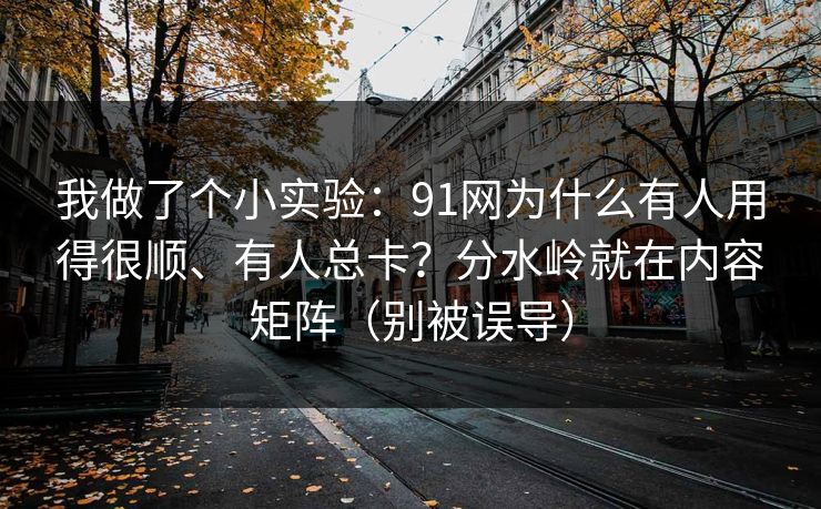 我做了个小实验：91网为什么有人用得很顺、有人总卡？分水岭就在内容矩阵（别被误导）