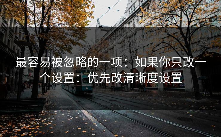 最容易被忽略的一项：如果你只改一个设置：优先改清晰度设置