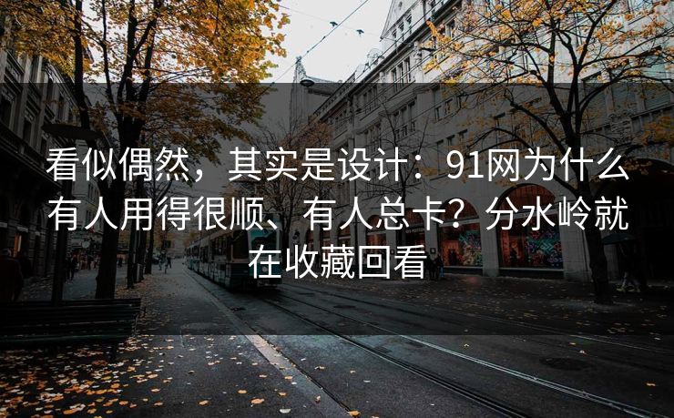看似偶然，其实是设计：91网为什么有人用得很顺、有人总卡？分水岭就在收藏回看