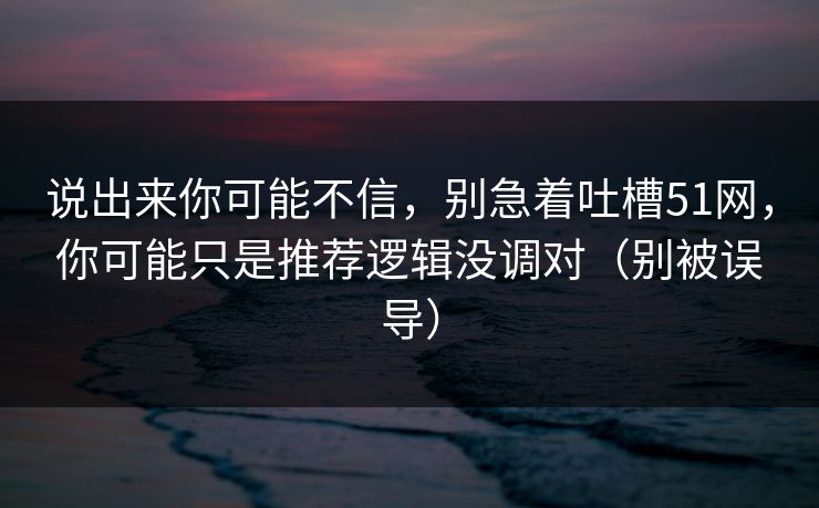 说出来你可能不信，别急着吐槽51网，你可能只是推荐逻辑没调对（别被误导）