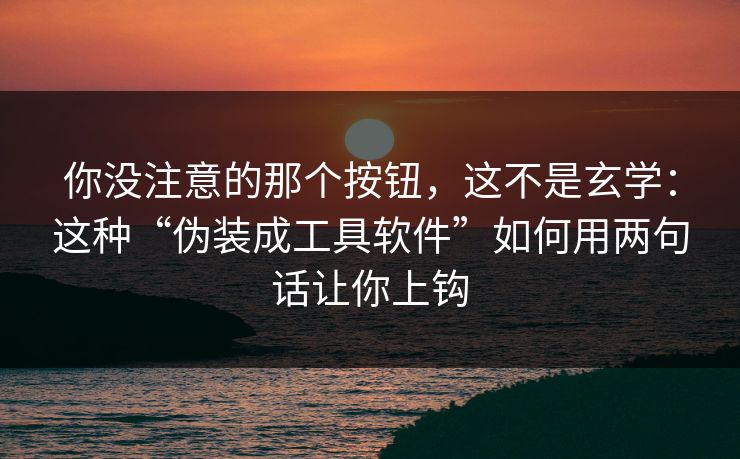 你没注意的那个按钮，这不是玄学：这种“伪装成工具软件”如何用两句话让你上钩