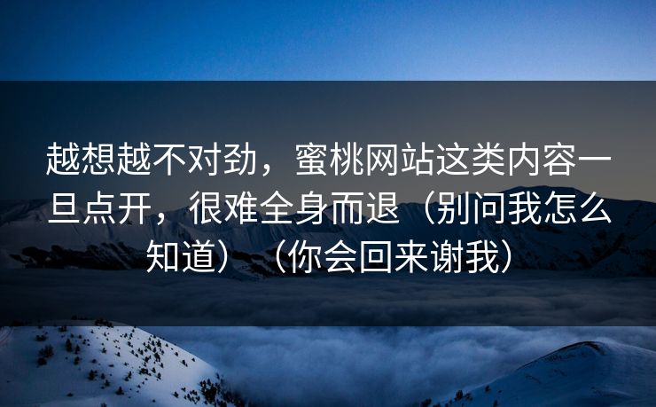 越想越不对劲，蜜桃网站这类内容一旦点开，很难全身而退（别问我怎么知道）（你会回来谢我）